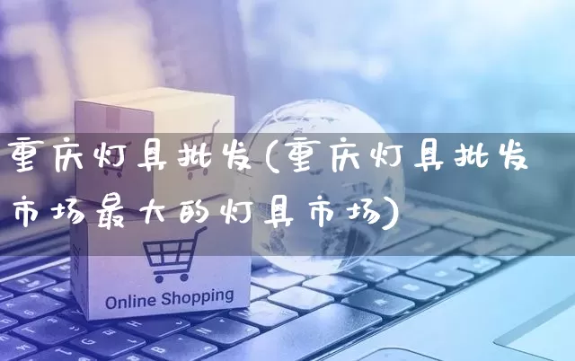 重庆灯具批发(重庆灯具批发市场最大的灯具市场)_https://www.rzcpcj.com_抖音快手_第1张