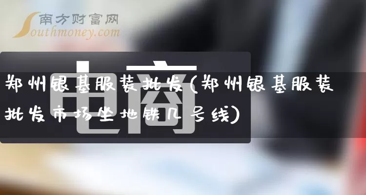 郑州银基服装批发(郑州银基服装批发市场坐地铁几号线)_https://www.rzcpcj.com_直通车_第1张