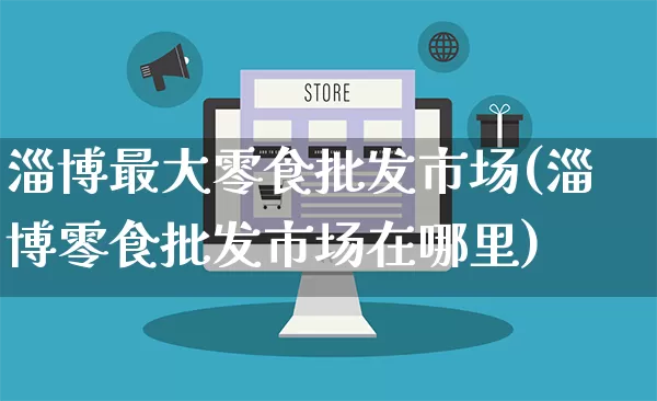 淄博最大零食批发市场(淄博零食批发市场在哪里)_https://www.rzcpcj.com_开网店_第1张