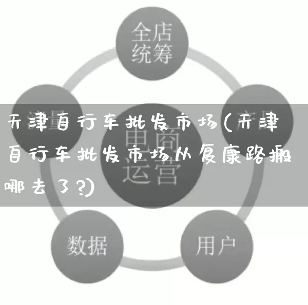 天津自行车批发市场(天津自行车批发市场从复康路搬哪去了?)_https://www.rzcpcj.com_抖音快手_第1张