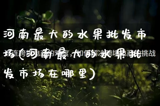 河南最大的水果批发市场(河南最大的水果批发市场在哪里)_https://www.rzcpcj.com_天猫运营_第1张