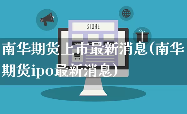 南华期货上市最新消息(南华期货ipo最新消息)_https://www.rzcpcj.com_直通车_第1张