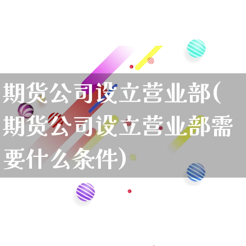 期货公司设立营业部(期货公司设立营业部需要什么条件)_开网店_第1张_电商运营网 期货公司设立营业部(期货公司设立营业部需要什么条件)_https://www.rzcpcj.com_开网店_第1张