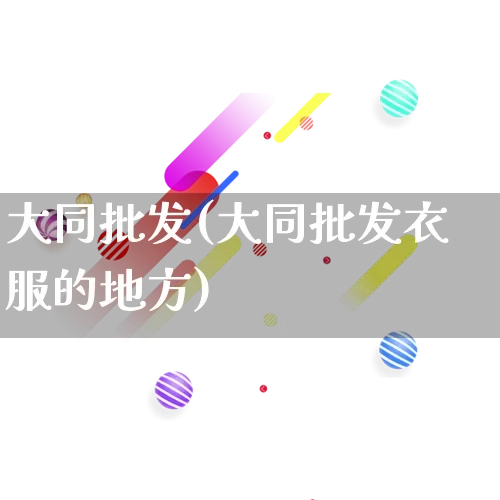 大同批发(大同批发衣服的地方)_https://www.rzcpcj.com_直通车_第1张