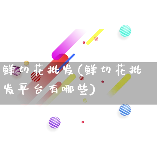 鲜切花批发(鲜切花批发平台有哪些)_https://www.rzcpcj.com_开网店_第1张