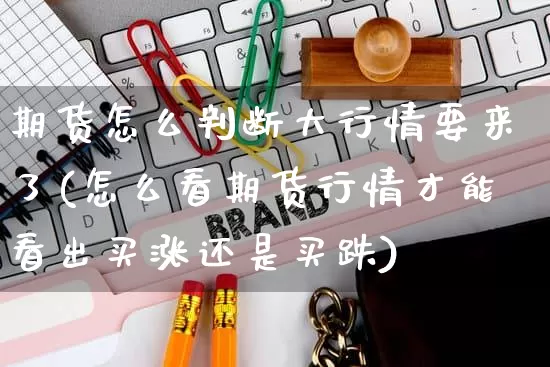 期货怎么判断大行情要来了(怎么看期货行情才能看出买涨还是买跌)_https://www.rzcpcj.com_开网店_第1张