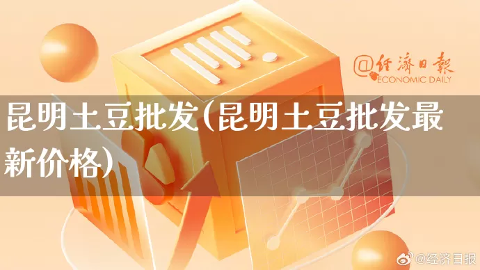 昆明土豆批发(昆明土豆批发最新价格)_https://www.rzcpcj.com_代运营_第1张