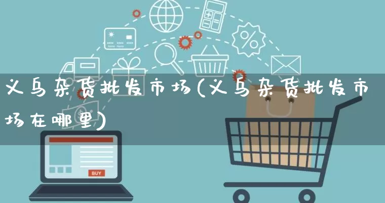 义乌杂货批发市场(义乌杂货批发市场在哪里)_https://www.rzcpcj.com_淘宝运营_第1张