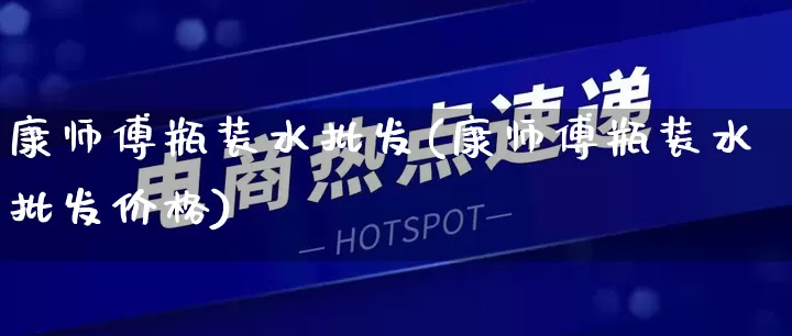 康师傅瓶装水批发(康师傅瓶装水批发价格)_https://www.rzcpcj.com_抖音快手_第1张