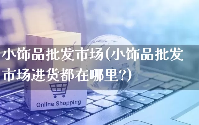小饰品批发市场(小饰品批发市场进货都在哪里?)_https://www.rzcpcj.com_代运营_第1张