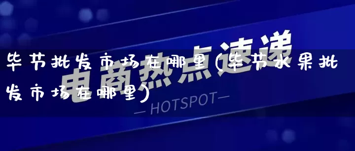 毕节批发市场在哪里(毕节水果批发市场在哪里)_https://www.rzcpcj.com_淘宝运营_第1张