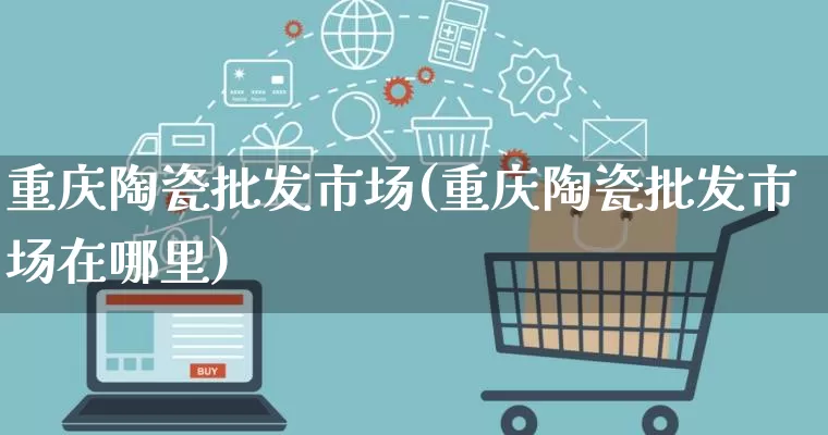 重庆陶瓷批发市场(重庆陶瓷批发市场在哪里)_https://www.rzcpcj.com_天猫运营_第1张