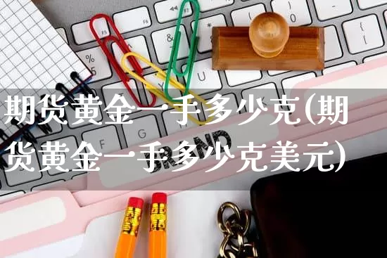 期货黄金一手多少克(期货黄金一手多少克美元)_淘宝运营_第1张_电商运营网 期货黄金一手多少克(期货黄金一手多少克美元)_https://www.rzcpcj.com_淘宝运营_第1张
