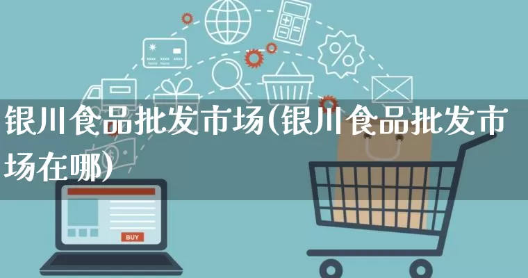 银川食品批发市场(银川食品批发市场在哪)_https://www.rzcpcj.com_代运营_第1张