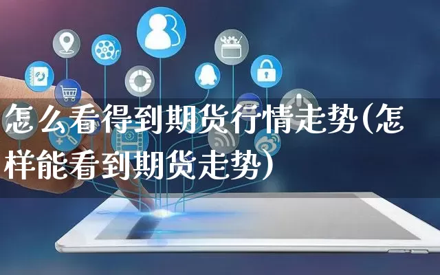 怎么看得到期货行情走势(怎样能看到期货走势)_https://www.rzcpcj.com_淘宝运营_第1张