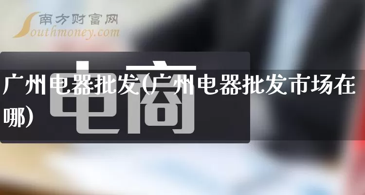 广州电器批发(广州电器批发市场在哪)_https://www.rzcpcj.com_抖音快手_第1张