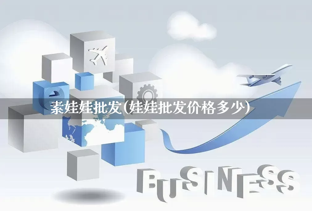 素娃娃批发(娃娃批发价格多少)_https://www.rzcpcj.com_淘宝运营_第1张