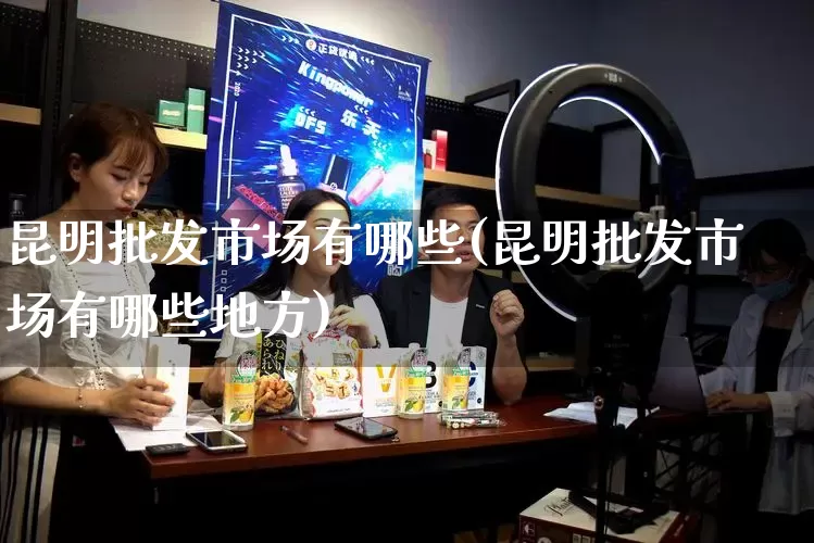 昆明批发市场有哪些(昆明批发市场有哪些地方)_https://www.rzcpcj.com_抖音快手_第1张
