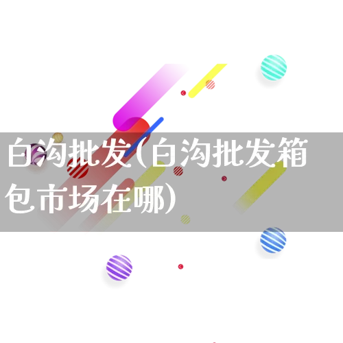 白沟批发(白沟批发箱包市场在哪)_https://www.rzcpcj.com_天猫运营_第1张