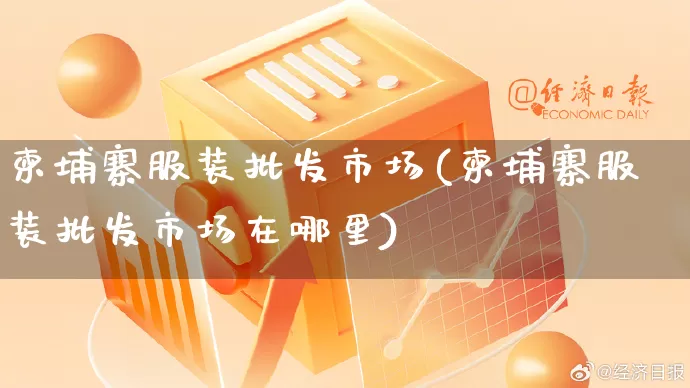 柬埔寨服装批发市场(柬埔寨服装批发市场在哪里)_https://www.rzcpcj.com_淘宝运营_第1张