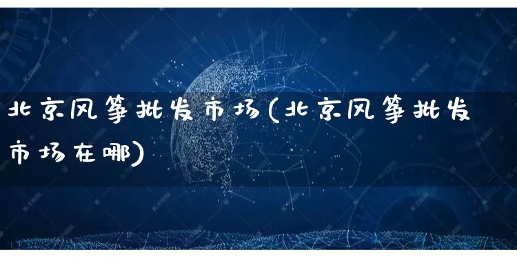 北京风筝批发市场(北京风筝批发市场在哪)_https://www.rzcpcj.com_直通车_第1张