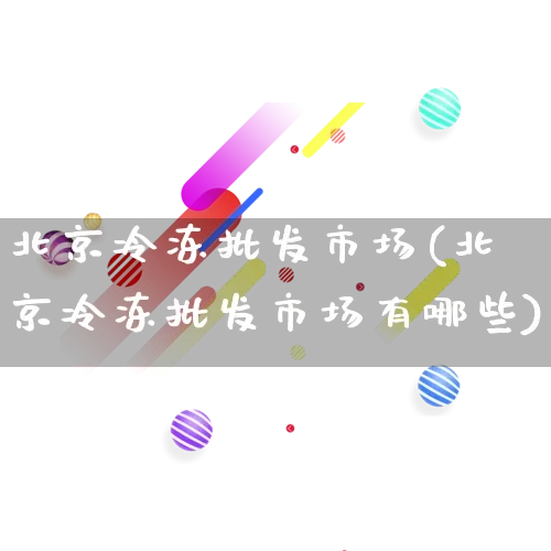 北京冷冻批发市场(北京冷冻批发市场有哪些)_https://www.rzcpcj.com_淘宝运营_第1张