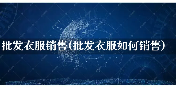 批发衣服销售(批发衣服如何销售)_https://www.rzcpcj.com_淘宝运营_第1张