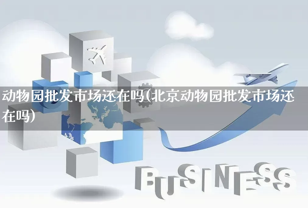 动物园批发市场还在吗(北京动物园批发市场还在吗)_https://www.rzcpcj.com_抖音快手_第1张