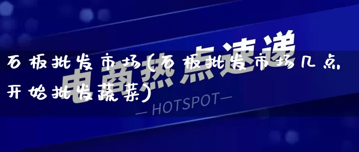 石板批发市场(石板批发市场几点开始批发蔬菜)_https://www.rzcpcj.com_天猫运营_第1张
