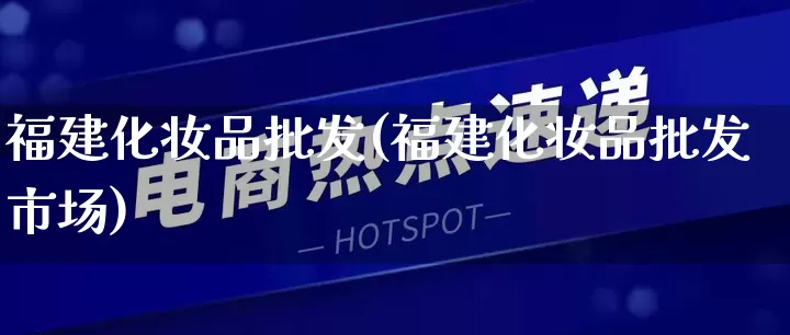 福建化妆品批发(福建化妆品批发市场)_https://www.rzcpcj.com_开网店_第1张