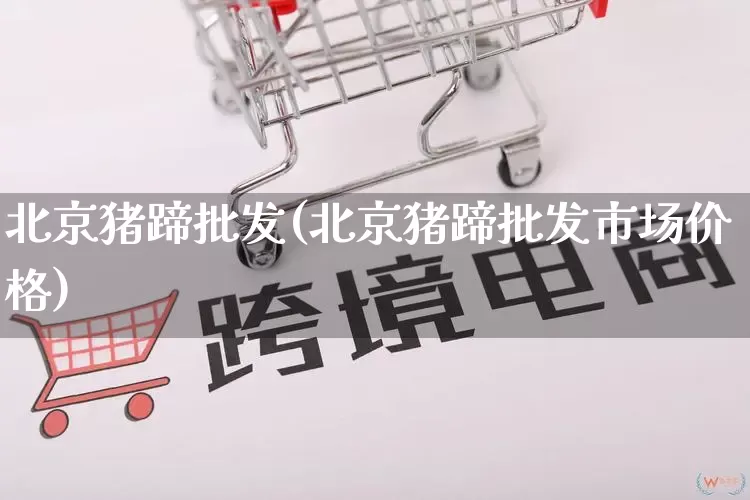 北京猪蹄批发(北京猪蹄批发市场价格)_https://www.rzcpcj.com_抖音快手_第1张