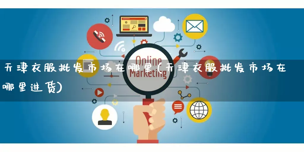 天津衣服批发市场在哪里(天津衣服批发市场在哪里进货)_https://www.rzcpcj.com_抖音快手_第1张