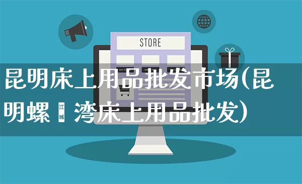 昆明床上用品批发市场(昆明螺蛳湾床上用品批发)_https://www.rzcpcj.com_直通车_第1张