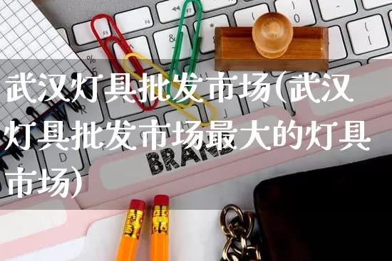 武汉灯具批发市场(武汉灯具批发市场最大的灯具市场)_https://www.rzcpcj.com_开网店_第1张