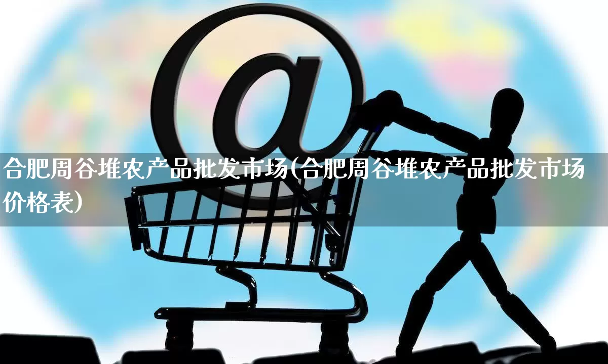 合肥周谷堆农产品批发市场(合肥周谷堆农产品批发市场价格表)_https://www.rzcpcj.com_代运营_第1张