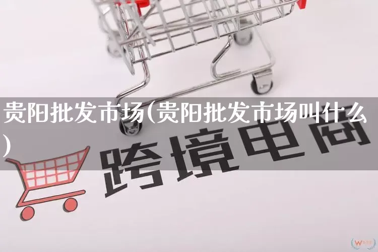 贵阳批发市场(贵阳批发市场叫什么)_https://www.rzcpcj.com_代运营_第1张