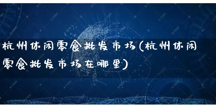 杭州休闲零食批发市场(杭州休闲零食批发市场在哪里)_https://www.rzcpcj.com_天猫运营_第1张