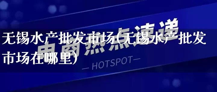 无锡水产批发市场(无锡水产批发市场在哪里)_https://www.rzcpcj.com_天猫运营_第1张