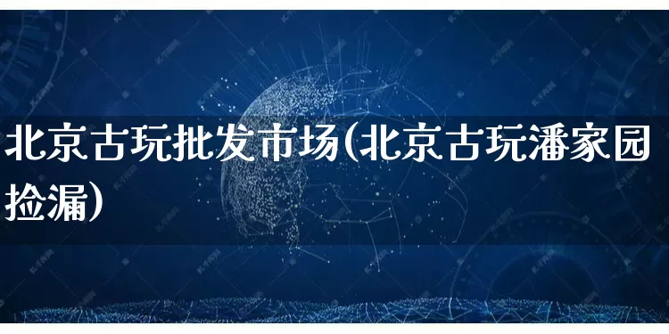 北京古玩批发市场(北京古玩潘家园捡漏)_https://www.rzcpcj.com_淘宝运营_第1张