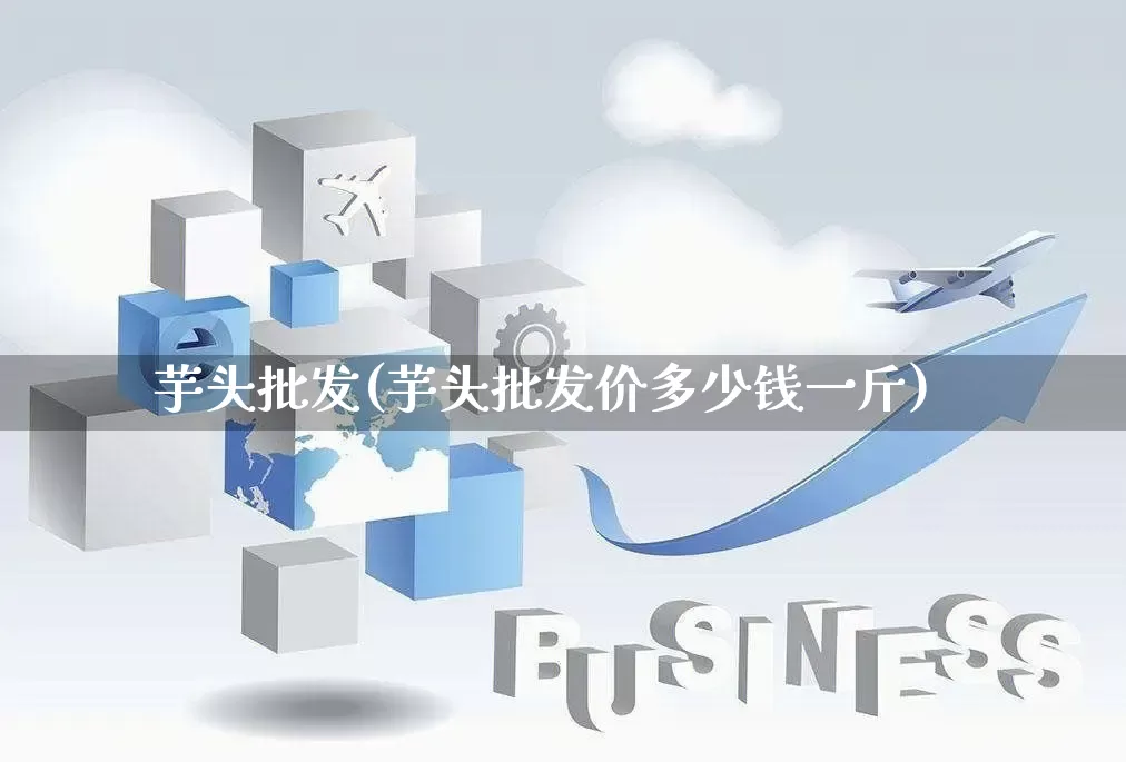 芋头批发(芋头批发价多少钱一斤)_https://www.rzcpcj.com_天猫运营_第1张