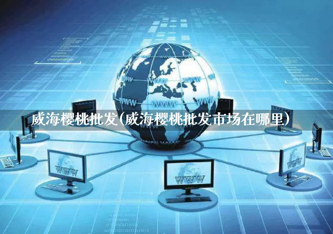 威海樱桃批发(威海樱桃批发市场在哪里)_https://www.rzcpcj.com_淘宝运营_第1张