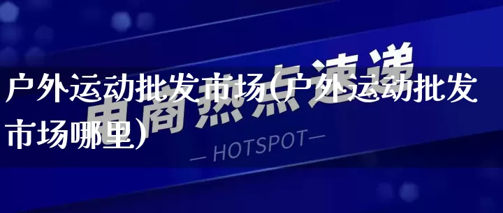 户外运动批发市场(户外运动批发市场哪里)_https://www.rzcpcj.com_抖音快手_第1张