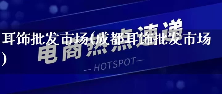 耳饰批发市场(成都耳饰批发市场)_https://www.rzcpcj.com_淘宝运营_第1张