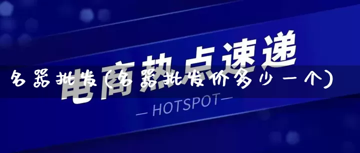 名器批发(名器批发价多少一个)_https://www.rzcpcj.com_天猫运营_第1张