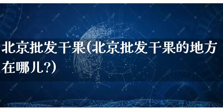 北京批发干果(北京批发干果的地方在哪儿?)_https://www.rzcpcj.com_淘宝运营_第1张
