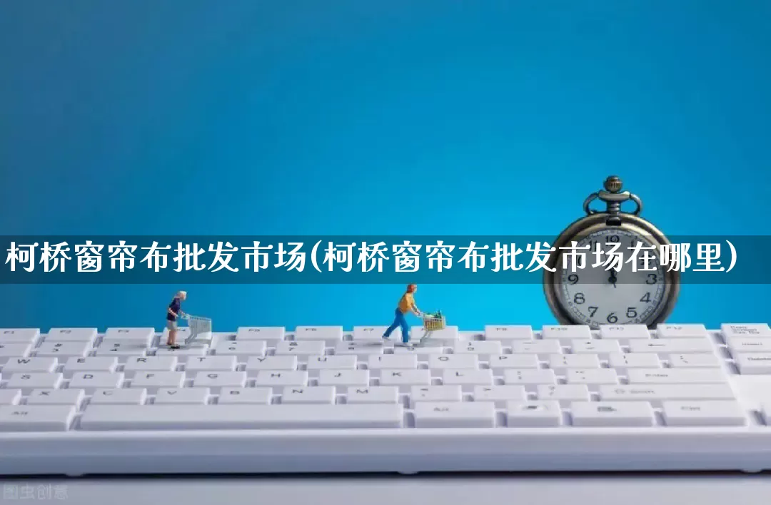 柯桥窗帘布批发市场(柯桥窗帘布批发市场在哪里)_https://www.rzcpcj.com_淘宝运营_第1张