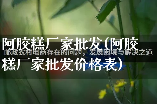 阿胶糕厂家批发(阿胶糕厂家批发价格表)_https://www.rzcpcj.com_抖音快手_第1张