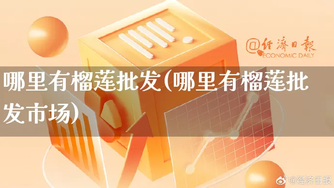 哪里有榴莲批发(哪里有榴莲批发市场)_https://www.rzcpcj.com_开网店_第1张