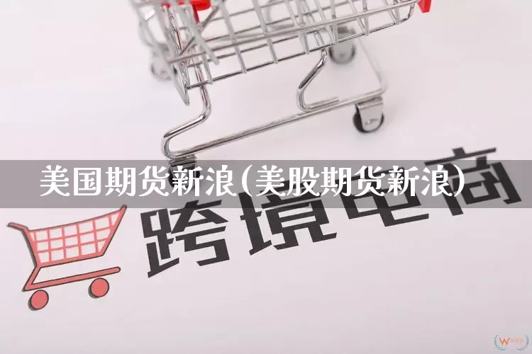 美国期货新浪(美股期货新浪)_https://www.rzcpcj.com_抖音快手_第1张