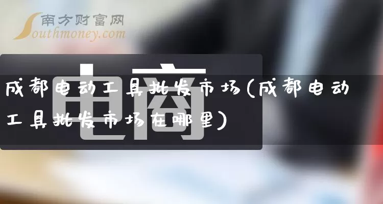 成都电动工具批发市场(成都电动工具批发市场在哪里)_https://www.rzcpcj.com_代运营_第1张